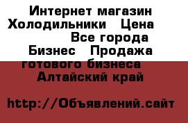 Интернет магазин Холодильники › Цена ­ 150 000 - Все города Бизнес » Продажа готового бизнеса   . Алтайский край